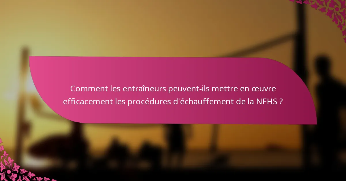 Comment les entraîneurs peuvent-ils mettre en œuvre efficacement les procédures d'échauffement de la NFHS ?