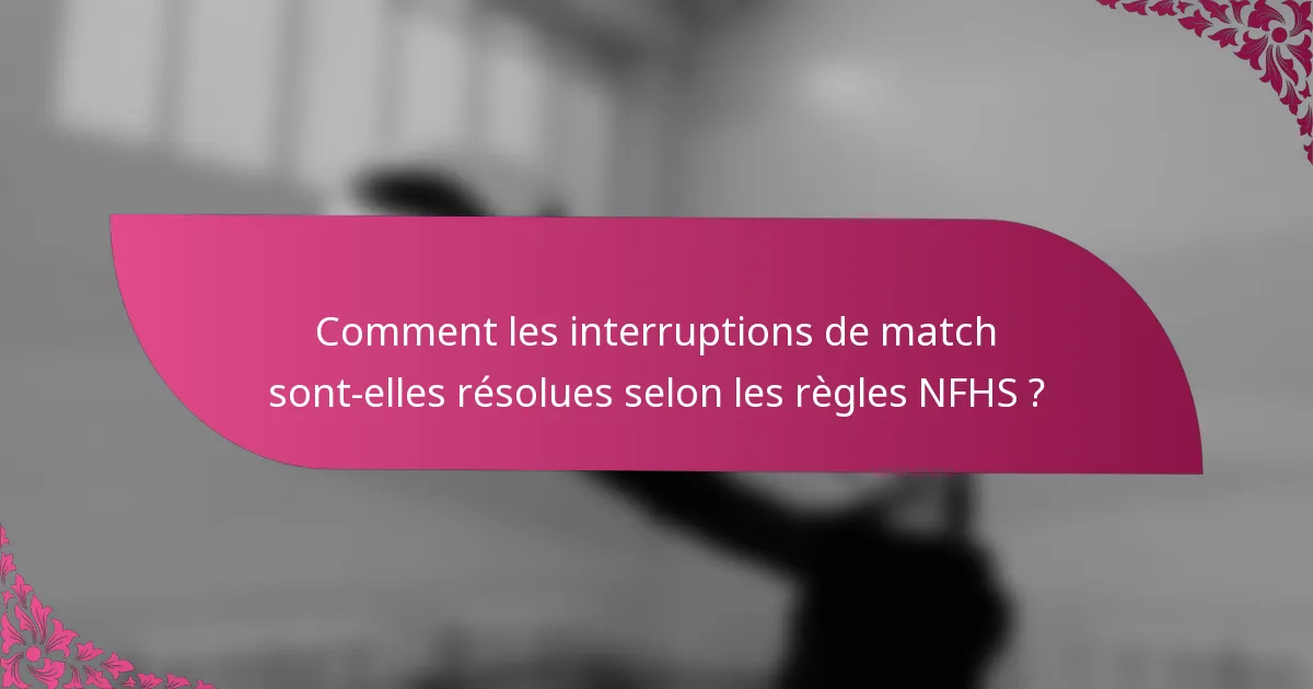 Comment les interruptions de match sont-elles résolues selon les règles NFHS ?