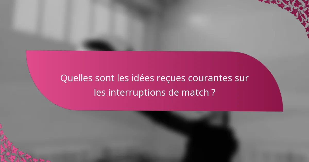 Quelles sont les idées reçues courantes sur les interruptions de match ?