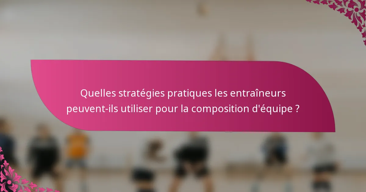 Quelles stratégies pratiques les entraîneurs peuvent-ils utiliser pour la composition d'équipe ?