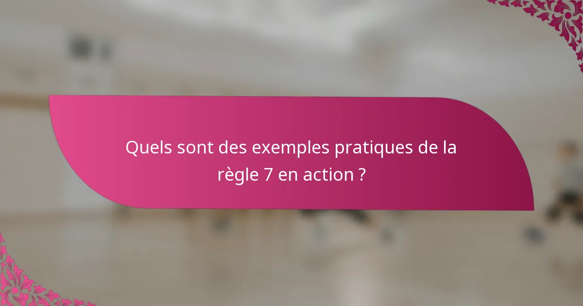 Quels sont des exemples pratiques de la règle 7 en action ?